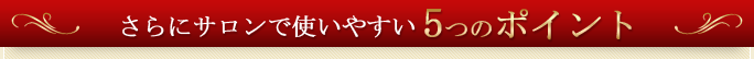 さらにサロンで使いやすい5つのポイント